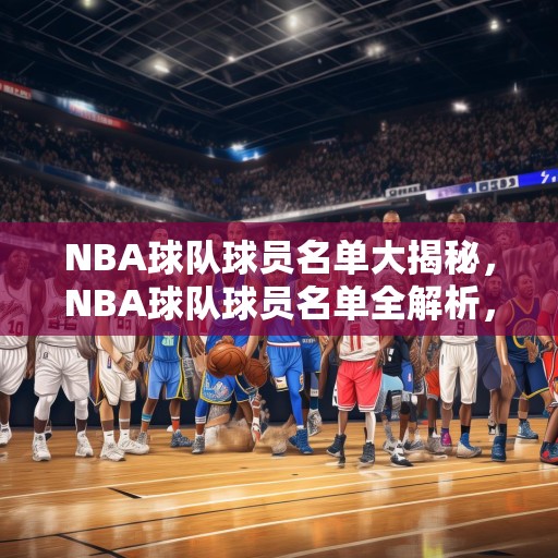 NBA球队球员名单大揭秘，NBA球队球员名单全解析，从超级巨星到新秀，谁将闪耀新赛季？