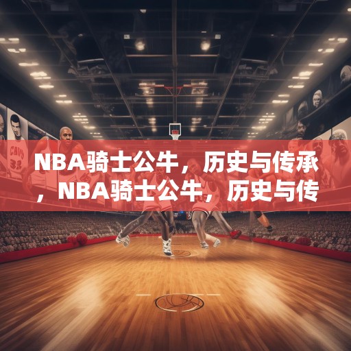 NBA骑士公牛，历史与传承，NBA骑士公牛，历史与传承