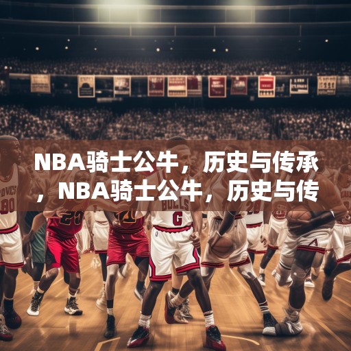 NBA骑士公牛，历史与传承，NBA骑士公牛，历史与传承