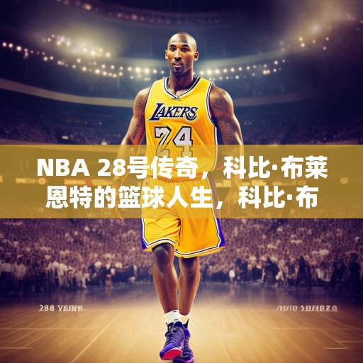 NBA 28号传奇，科比·布莱恩特的篮球人生，科比·布莱恩特，从洛杉矶湖人到传奇篮球人生的28年