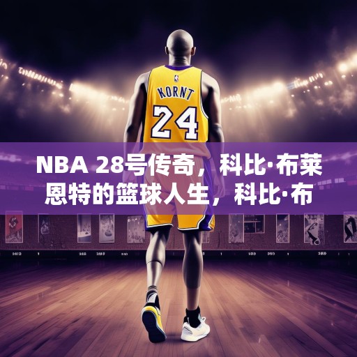 NBA 28号传奇，科比·布莱恩特的篮球人生，科比·布莱恩特，从洛杉矶湖人到传奇篮球人生的28年
