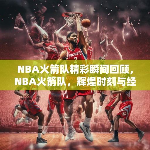 NBA火箭队精彩瞬间回顾，NBA火箭队，辉煌时刻与经典比赛