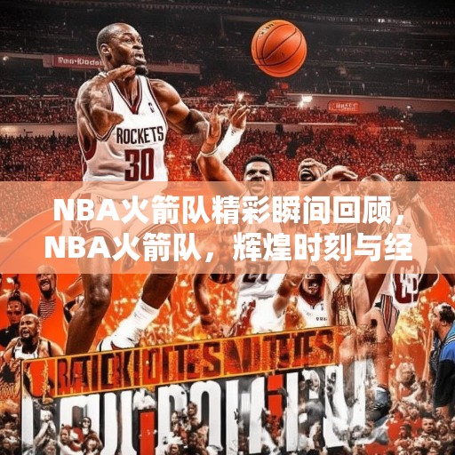 NBA火箭队精彩瞬间回顾，NBA火箭队，辉煌时刻与经典比赛