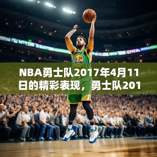NBA勇士队2017年4月11日的精彩表现，勇士队2017年4月11日比赛中的出色发挥与关键胜利