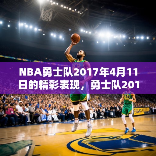 NBA勇士队2017年4月11日的精彩表现，勇士队2017年4月11日比赛中的出色发挥与关键胜利