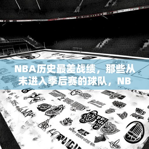 NBA历史最差战绩，那些从未进入季后赛的球队，NBA历史上那些未能晋级季后赛的最差球队