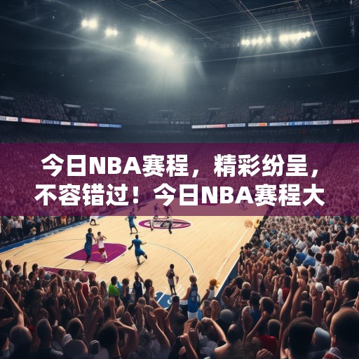 今日NBA赛程，精彩纷呈，不容错过！今日NBA赛程大预测，精彩赛事等你来观战！