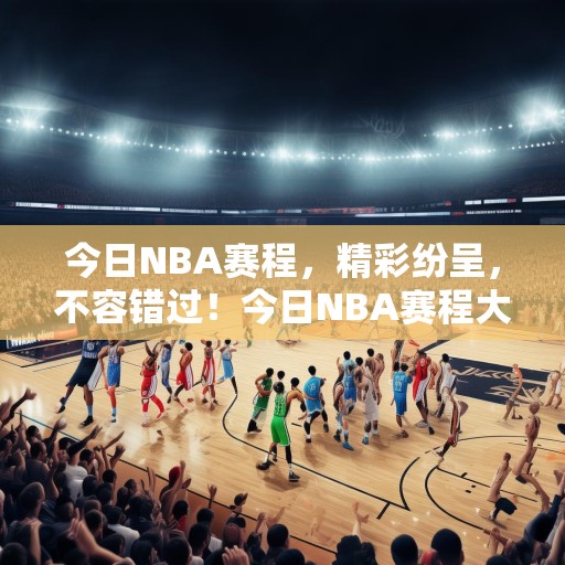 今日NBA赛程，精彩纷呈，不容错过！今日NBA赛程大预测，精彩赛事等你来观战！