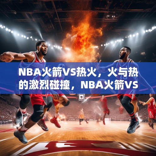 NBA火箭VS热火，火与热的激烈碰撞，NBA火箭VS热火，火与热的热烈碰撞