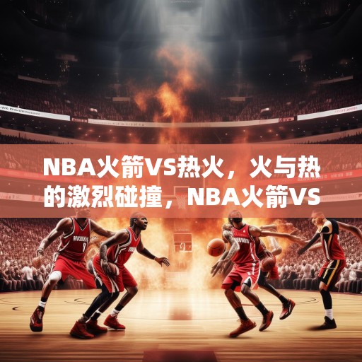 NBA火箭VS热火，火与热的激烈碰撞，NBA火箭VS热火，火与热的热烈碰撞