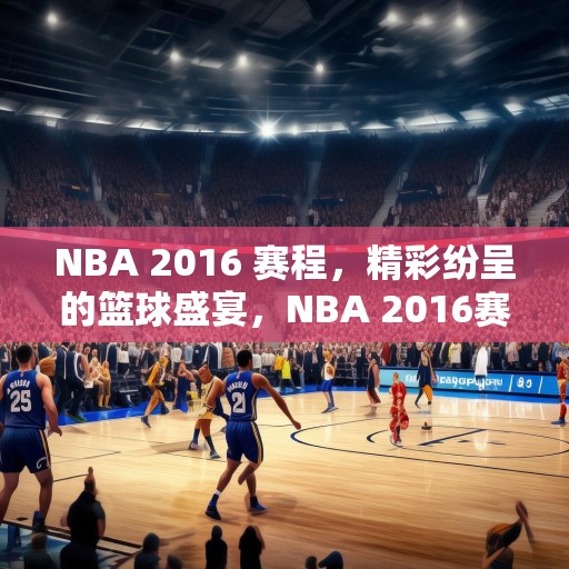 NBA 2016 赛程，精彩纷呈的篮球盛宴，NBA 2016赛程，一场场精彩的篮球盛宴