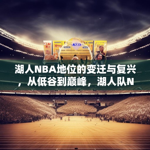 湖人NBA地位的变迁与复兴，从低谷到巅峰，湖人队NBA地位的历史变迁与复兴之路