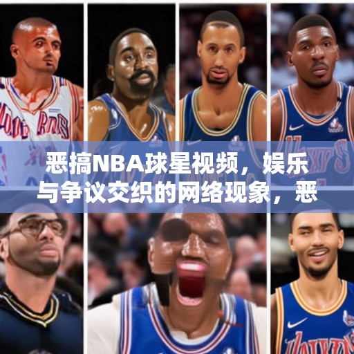 恶搞NBA球星视频，娱乐与争议交织的网络现象，恶搞NBA球星视频，网络娱乐背后的争议