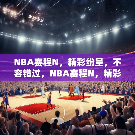 NBA赛程N，精彩纷呈，不容错过，NBA赛程N，精彩纷呈，不容错过的篮球盛宴
