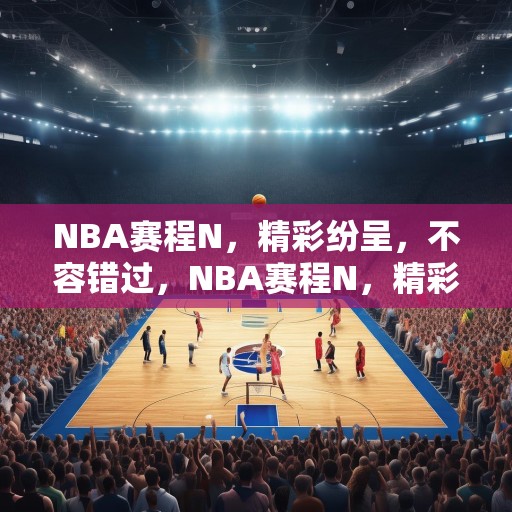NBA赛程N，精彩纷呈，不容错过，NBA赛程N，精彩纷呈，不容错过的篮球盛宴