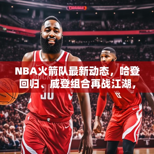 NBA火箭队最新动态，哈登回归、威登组合再战江湖，哈登回归！NBA火箭队威登组合再战江湖