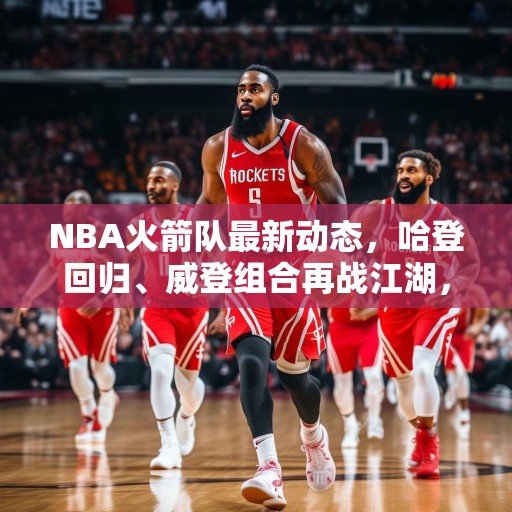 NBA火箭队最新动态，哈登回归、威登组合再战江湖，哈登回归！NBA火箭队威登组合再战江湖