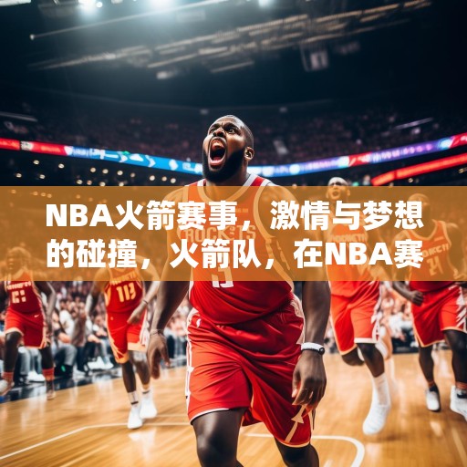 NBA火箭赛事，激情与梦想的碰撞，火箭队，在NBA赛场上追逐激情与梦想