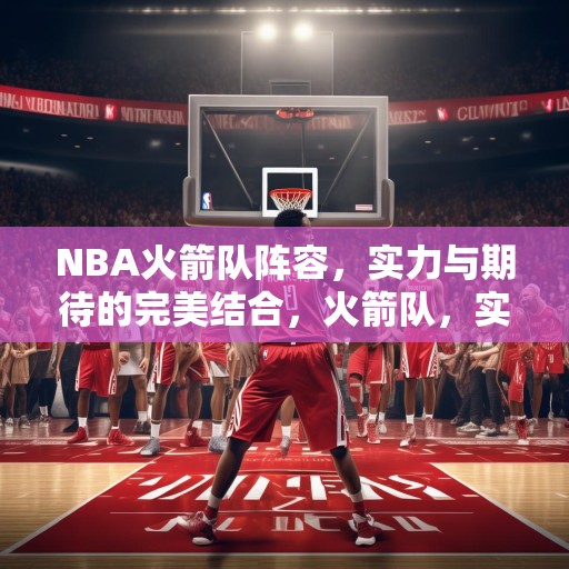 NBA火箭队阵容，实力与期待的完美结合，火箭队，实力与期待的完美结合