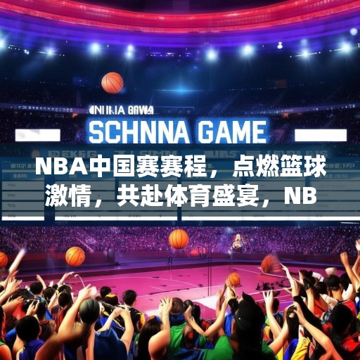 NBA中国赛赛程，点燃篮球激情，共赴体育盛宴，NBA中国赛赛程公布，点燃篮球热情，共赴体育盛宴！