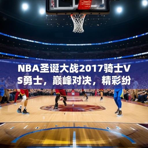 NBA圣诞大战2017骑士VS勇士，巅峰对决，精彩纷呈，NBA圣诞大战，骑士与勇士巅峰对决，精彩绝伦！