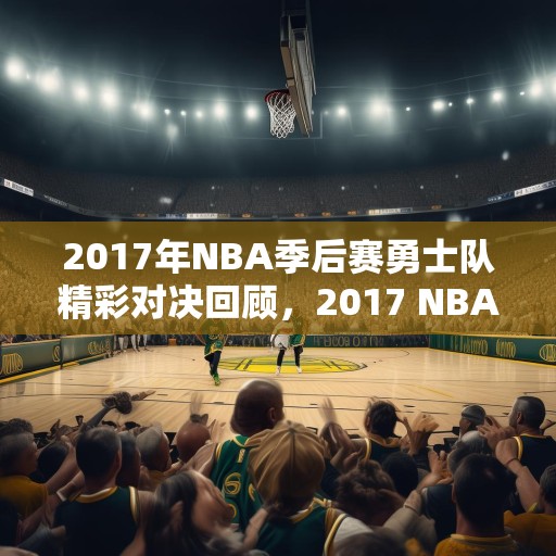 2017年NBA季后赛勇士队精彩对决回顾，2017 NBA季后赛，勇士队的辉煌与挑战