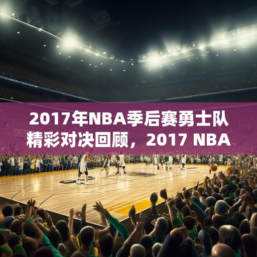 2017年NBA季后赛勇士队精彩对决回顾，2017 NBA季后赛，勇士队的辉煌与挑战