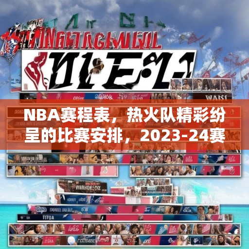 NBA赛程表，热火队精彩纷呈的比赛安排，2023-24赛季NBA赛程，迈阿密热火精彩比赛一览