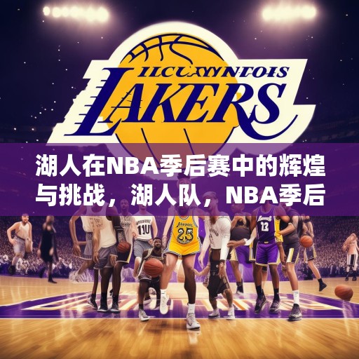 湖人在NBA季后赛中的辉煌与挑战，湖人队，NBA季后赛中的辉煌历史与持续挑战
