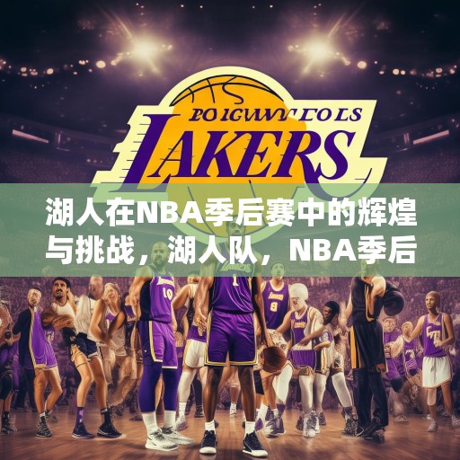 湖人在NBA季后赛中的辉煌与挑战，湖人队，NBA季后赛中的辉煌历史与持续挑战