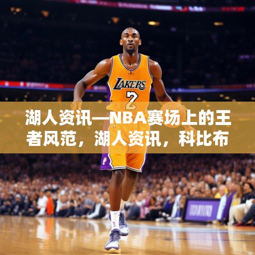 湖人资讯—NBA赛场上的王者风范，湖人资讯，科比布莱恩特——篮球场上的王者风范