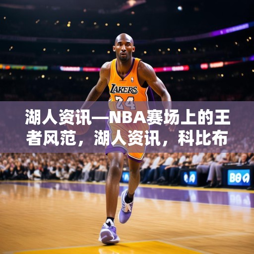 湖人资讯—NBA赛场上的王者风范，湖人资讯，科比布莱恩特——篮球场上的王者风范