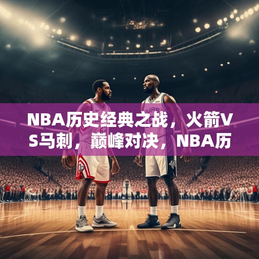NBA历史经典之战，火箭VS马刺，巅峰对决，NBA历史上火箭与马刺的经典之战！