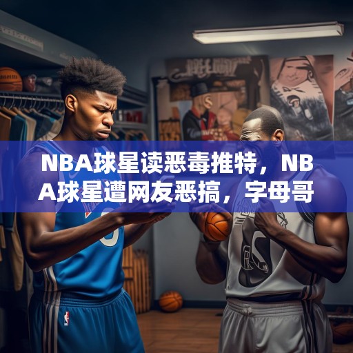 NBA球星读恶毒推特，NBA球星遭网友恶搞，字母哥被指偷球，杜兰特被讽打不过