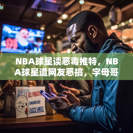 NBA球星读恶毒推特，NBA球星遭网友恶搞，字母哥被指偷球，杜兰特被讽打不过