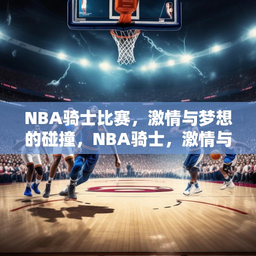 NBA骑士比赛，激情与梦想的碰撞，NBA骑士，激情与梦想的激烈对决