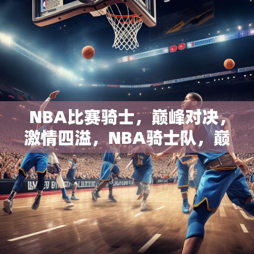 NBA比赛骑士，巅峰对决，激情四溢，NBA骑士队，巅峰对决，激情四溢