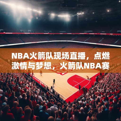 NBA火箭队现场直播，点燃激情与梦想，火箭队NBA赛事精彩纷呈，点燃篮球迷的激情与梦想！