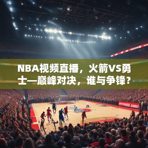 NBA视频直播，火箭VS勇士—巅峰对决，谁与争锋？NBA直播，火箭VS勇士巅峰对决，谁能胜出？