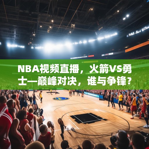 NBA视频直播，火箭VS勇士—巅峰对决，谁与争锋？NBA直播，火箭VS勇士巅峰对决，谁能胜出？