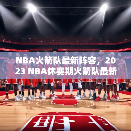 NBA火箭队最新阵容，2023 NBA休赛期火箭队最新阵容解析与展望