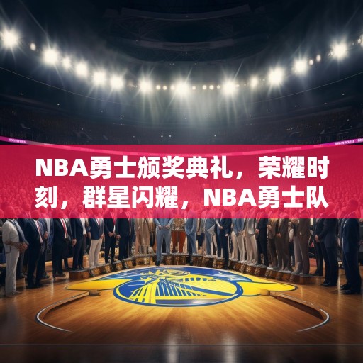 NBA勇士颁奖典礼，荣耀时刻，群星闪耀，NBA勇士队颁奖典礼，群星璀璨，荣耀时刻