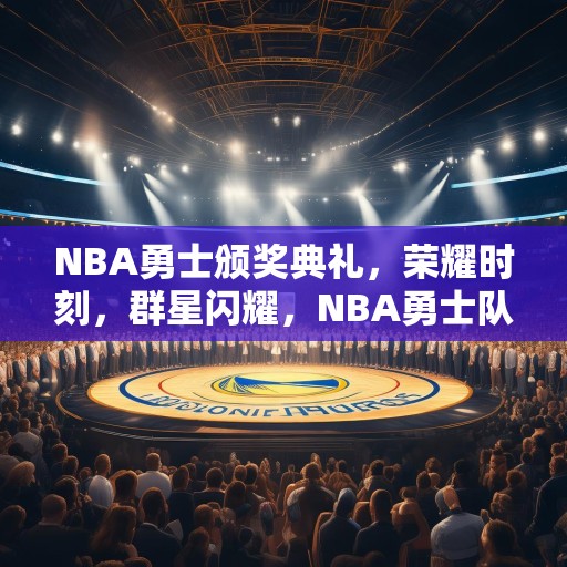 NBA勇士颁奖典礼，荣耀时刻，群星闪耀，NBA勇士队颁奖典礼，群星璀璨，荣耀时刻