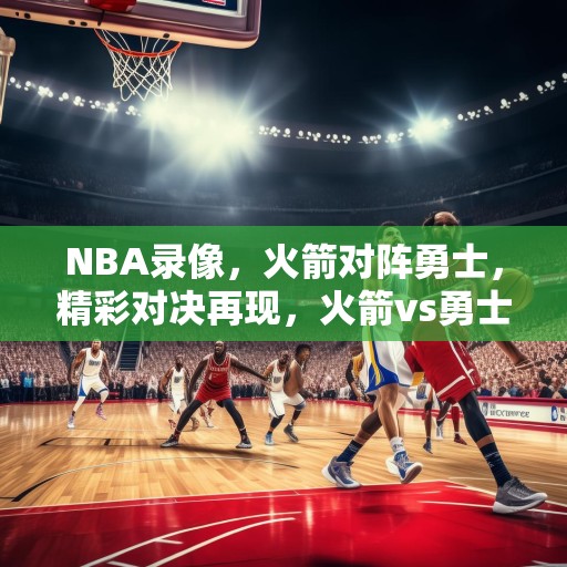 NBA录像，火箭对阵勇士，精彩对决再现，火箭vs勇士，一场篮球盛宴