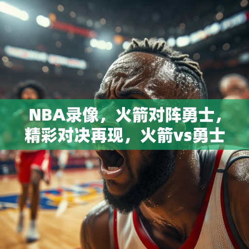 NBA录像，火箭对阵勇士，精彩对决再现，火箭vs勇士，一场篮球盛宴