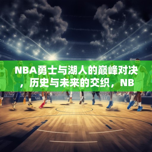 NBA勇士与湖人的巅峰对决，历史与未来的交织，NBA勇士VS湖人，历史与未来的巅峰对决