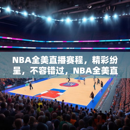 NBA全美直播赛程，精彩纷呈，不容错过，NBA全美直播赛程，精彩赛事，等你来观战！