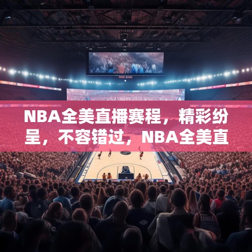 NBA全美直播赛程，精彩纷呈，不容错过，NBA全美直播赛程，精彩赛事，等你来观战！