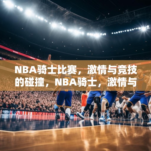 NBA骑士比赛，激情与竞技的碰撞，NBA骑士，激情与竞技的巅峰对决