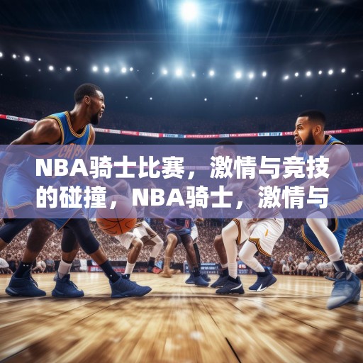 NBA骑士比赛，激情与竞技的碰撞，NBA骑士，激情与竞技的巅峰对决